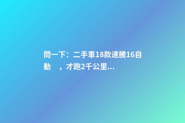 問一下：二手車18款速騰1.6自動，才跑2千公里，大概能賣多少錢？